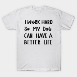 I work hard so my dog can have a better life T-Shirt